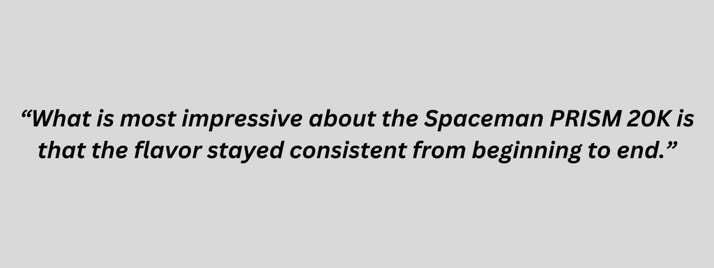 "What is most impressive about the Spaceman PRISM 20K is that the flavor stayed consistent from beginning to end."